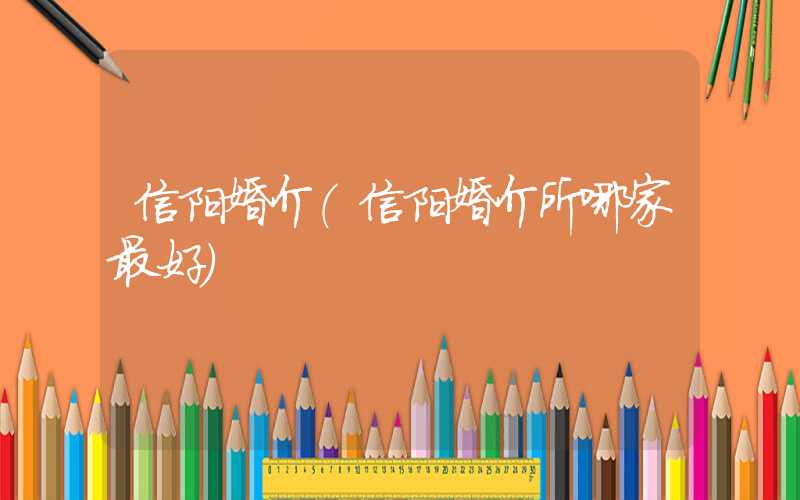 信阳婚介(信阳婚介所哪家最好)