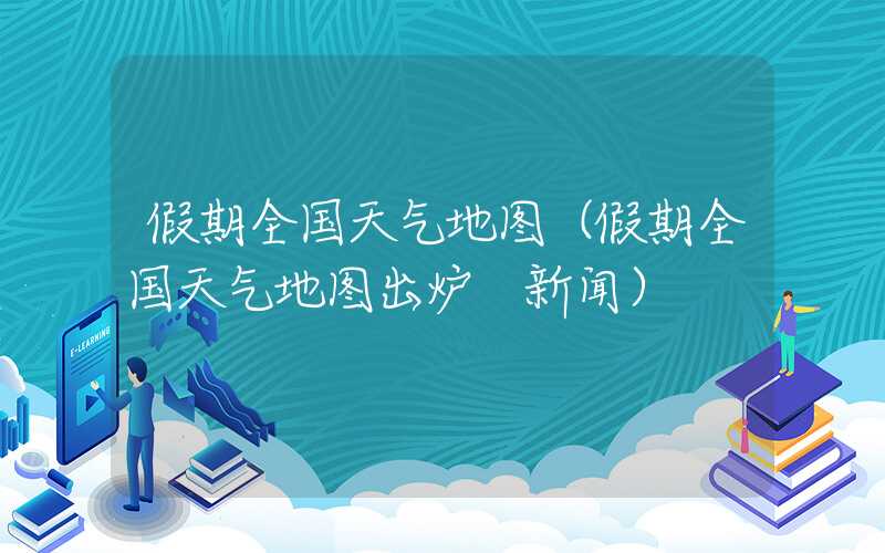 假期全国天气地图（假期全国天气地图出炉 新闻）