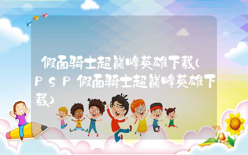 假面骑士超巅峰英雄下载（PSP假面骑士超巅峰英雄下载）