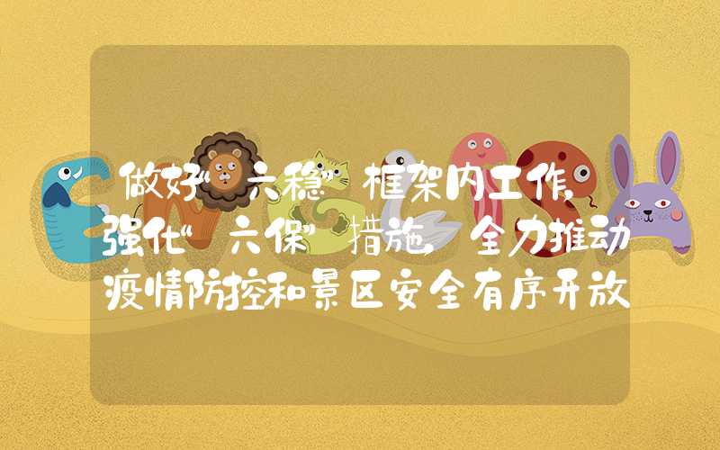 做好“六稳”框架内工作，强化“六保”措施，全力推动疫情防控和景区安全有序开放。