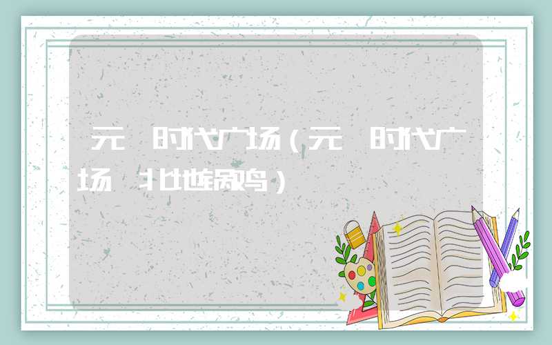 元一时代广场（元一时代广场皖北地锅鸡）