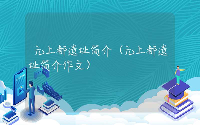 元上都遗址简介（元上都遗址简介作文）