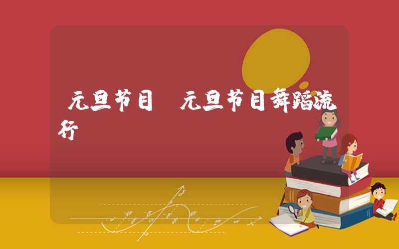 元旦节目（元旦节目舞蹈流行）