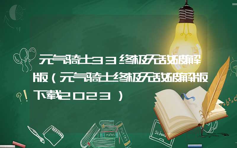 元气骑士33终极无敌破解版(元气骑士终极无敌破解版下载2023)