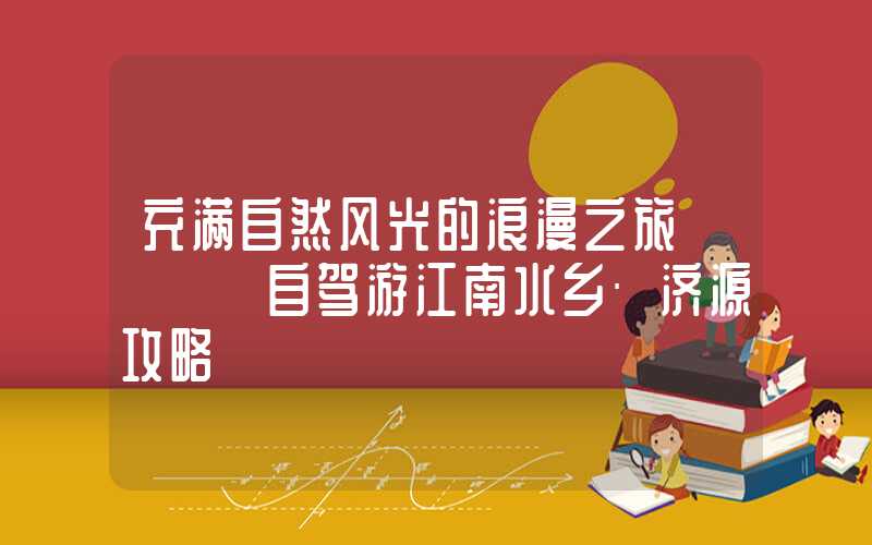 充满自然风光的浪漫之旅 ── 自驾游江南水乡·济源攻略