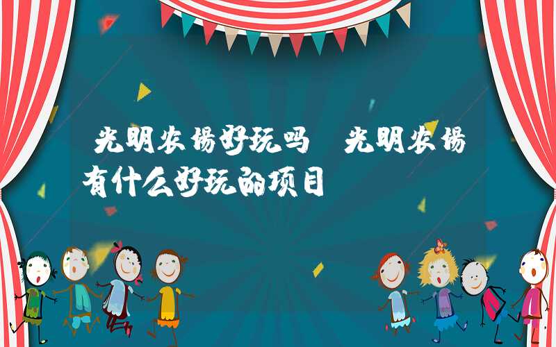光明农场好玩吗（光明农场有什么好玩的项目）