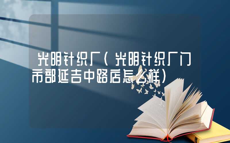 光明针织厂（光明针织厂门市部延吉中路店怎么样）