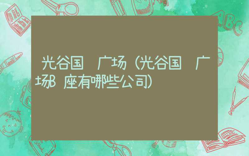 光谷国际广场（光谷国际广场B座有哪些公司）