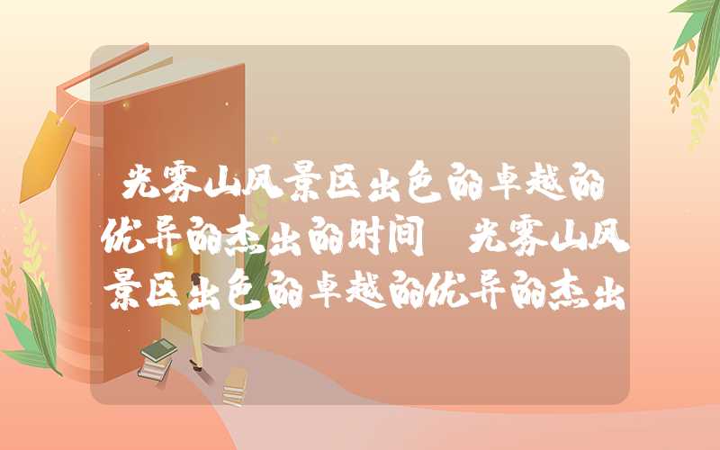 光雾山风景区出色的卓越的优异的杰出的时间（光雾山风景区出色的卓越的优异的杰出的时间是几点）