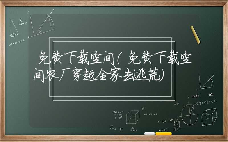 免费下载空间(免费下载空间农厂穿越全家去逃荒)
