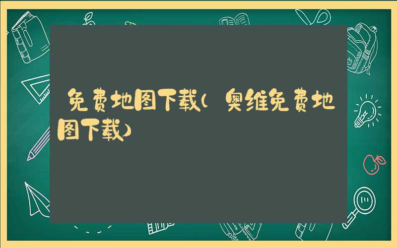 免费地图下载（奥维免费地图下载）