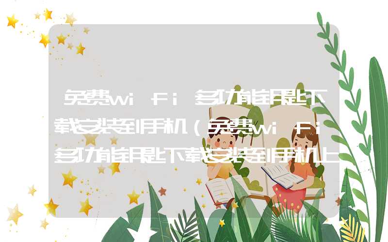 免费wifi多功能钥匙下载安装到手机（免费wifi多功能钥匙下载安装到手机上）