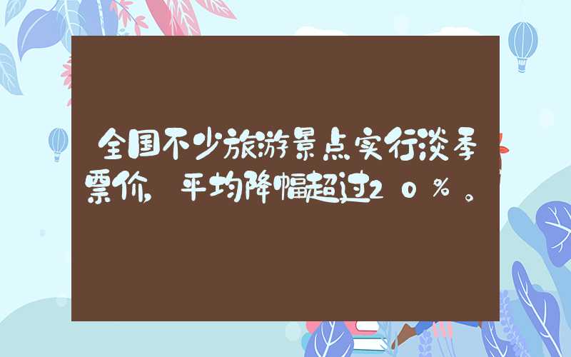 全国不少旅游景点实行淡季票价，平均降幅超过20%。