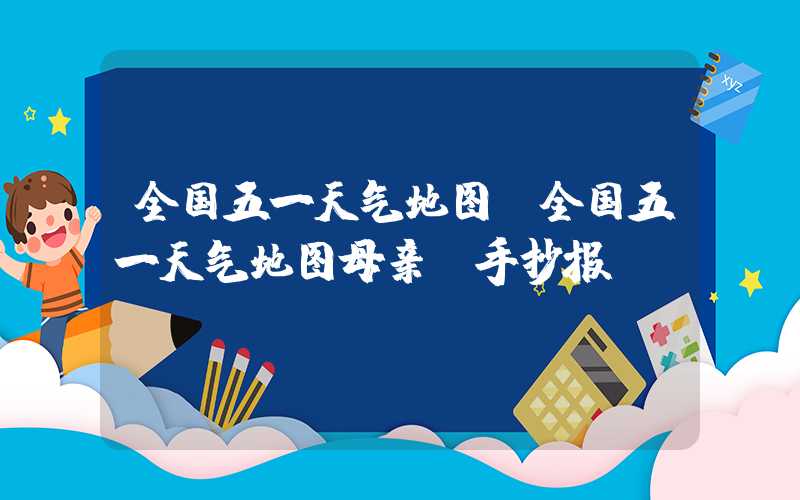 全国五一天气地图（全国五一天气地图母亲苅手抄报）