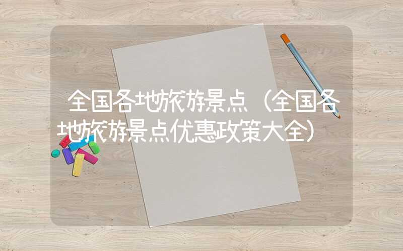 全国各地旅游景点（全国各地旅游景点优惠政策大全）