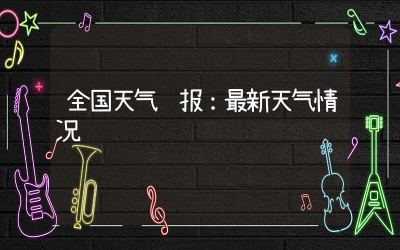 全国天气预报：最新天气情况