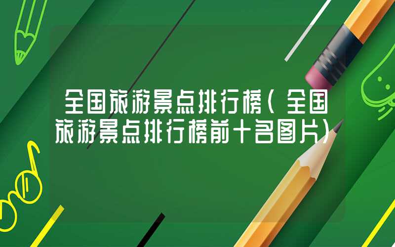 全国旅游景点排行榜（全国旅游景点排行榜前十名图片）