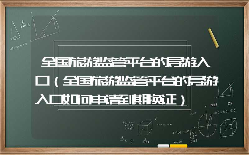 全国旅游监管平台的导游入口（全国旅游监管平台的导游入口如何申请到期换证）