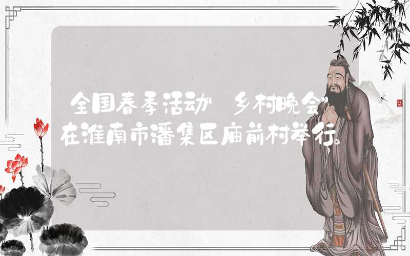 全国春季活动“乡村晚会”在淮南市潘集区庙前村举行。