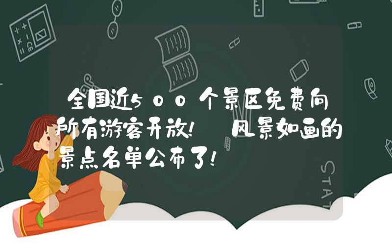 全国近500个景区免费向所有游客开放！ 风景如画的景点名单公布了！