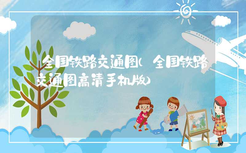 全国铁路交通图（全国铁路交通图高清手机版）