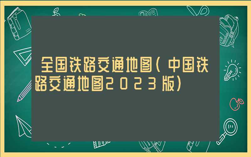 全国铁路交通地图（中国铁路交通地图2023版）
