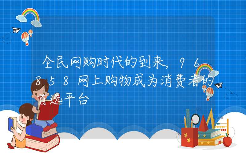 全民网购时代的到来，96858网上购物成为消费者的首选平台