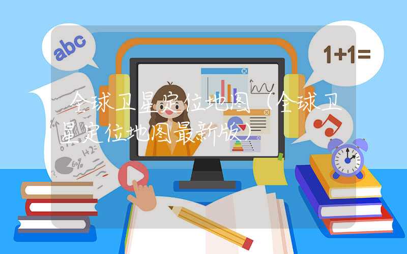 全球卫星定位地图（全球卫星定位地图最新版）