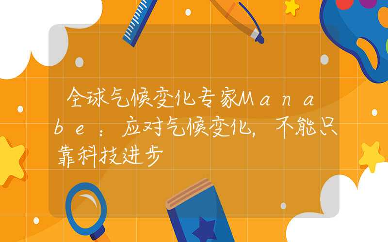 全球气候变化专家Manabe：应对气候变化，不能只靠科技进步