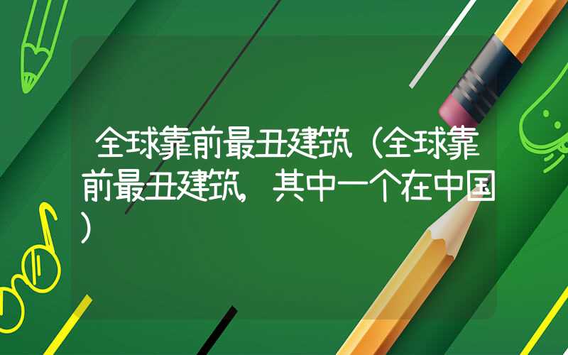 全球靠前最丑建筑（全球靠前最丑建筑,其中一个在中国）