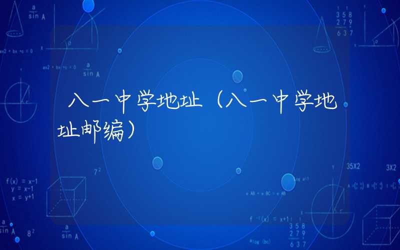 八一中学地址（八一中学地址邮编）