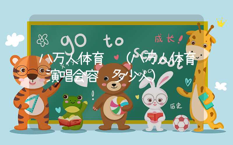 八万人体育馆（八万人体育馆演唱会容纳多少人）