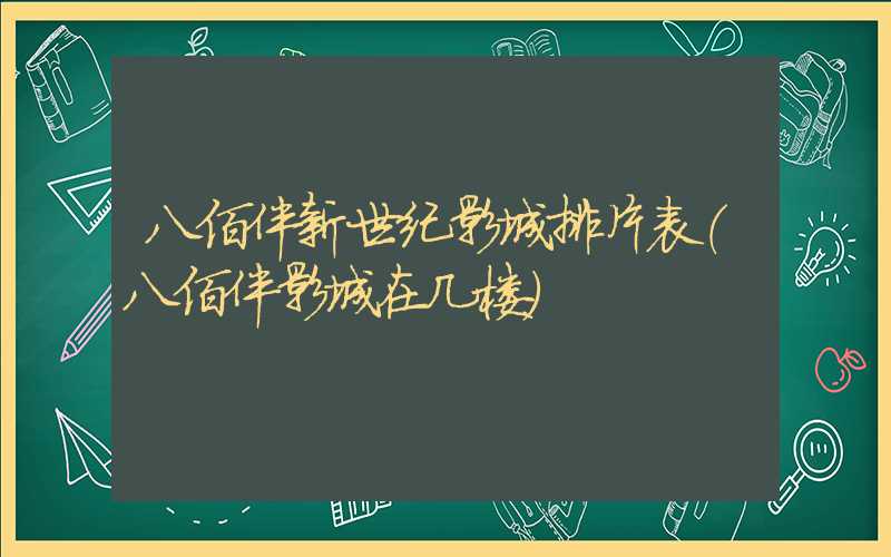 八佰伴新世纪影城排片表（八佰伴影城在几楼）