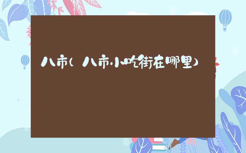 八市（八市小吃街在哪里）
