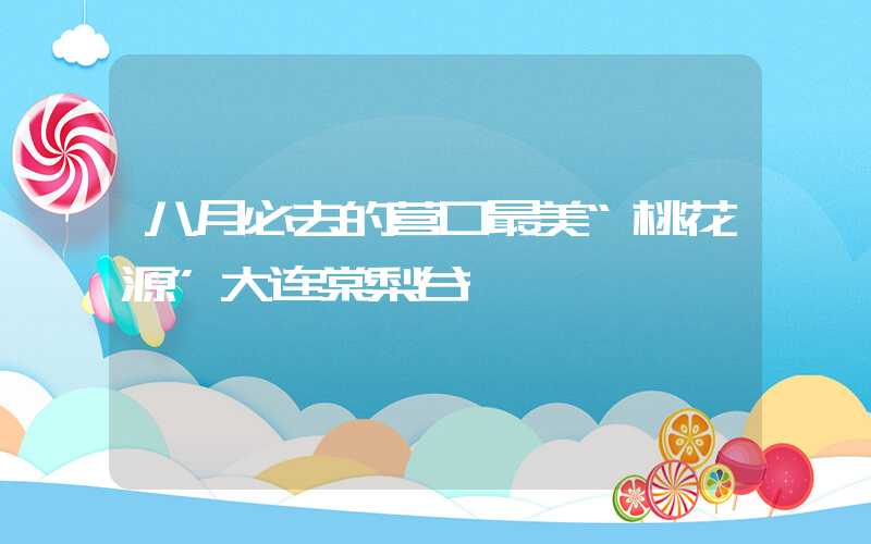 八月必去的营口最美“桃花源”大连棠梨谷