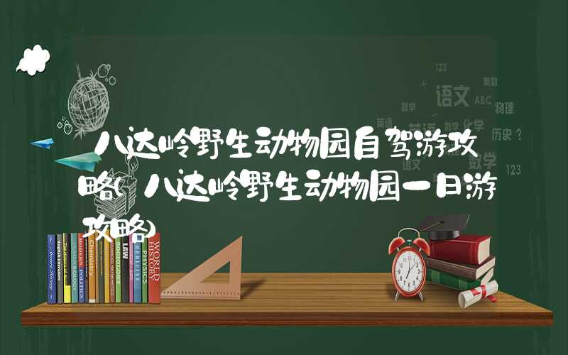 八达岭野生动物园自驾游攻略（八达岭野生动物园一日游攻略）
