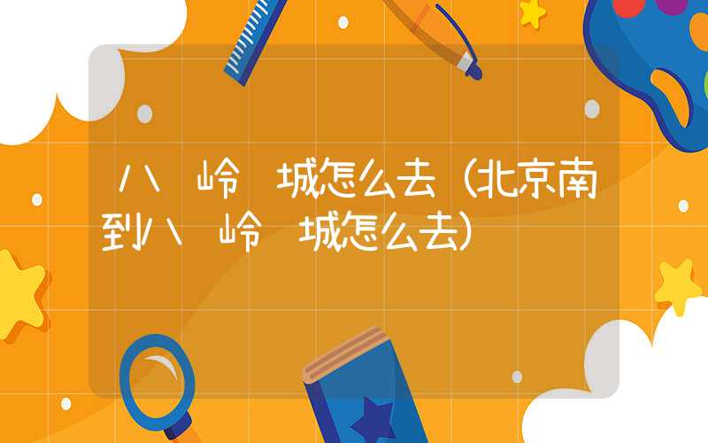八达岭长城怎么去（北京南到八达岭长城怎么去）