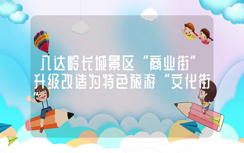 八达岭长城景区“商业街”升级改造为特色旅游“文化街”