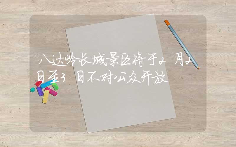八达岭长城景区将于2月2日至3日不对公众开放