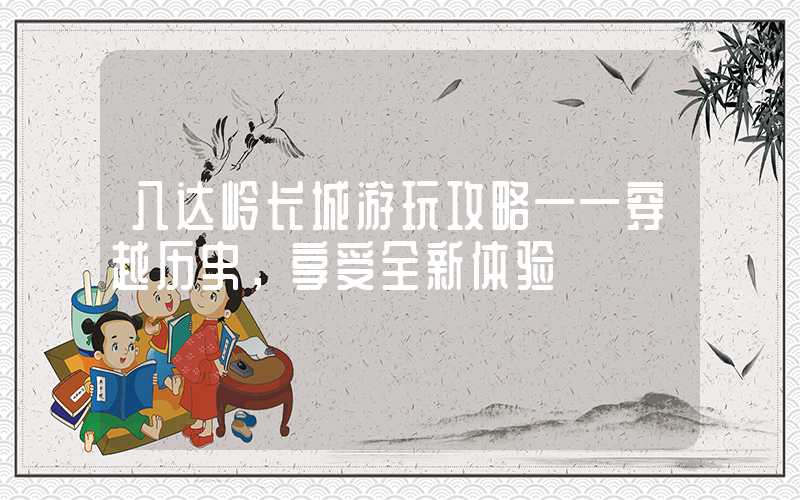 八达岭长城游玩攻略——穿越历史,享受全新体验