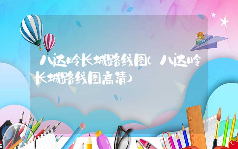 八达岭长城路线图(八达岭长城路线图高清)