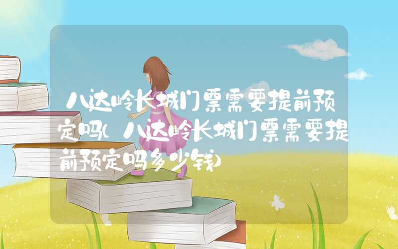 八达岭长城门票需要提前预定吗（八达岭长城门票需要提前预定吗多少钱）