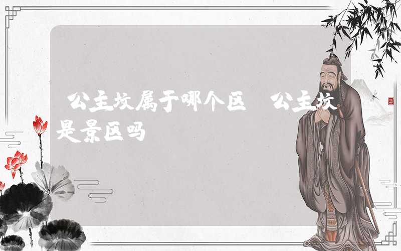 公主坟属于哪个区（公主坟是景区吗）