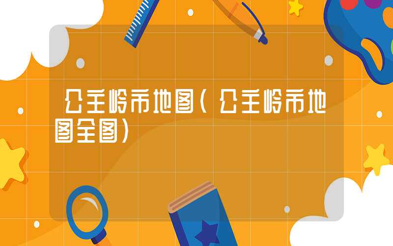 公主岭市地图(公主岭市地图全图)