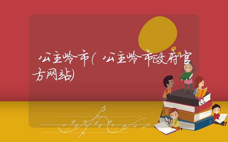 公主岭市（公主岭市政府官方网站）