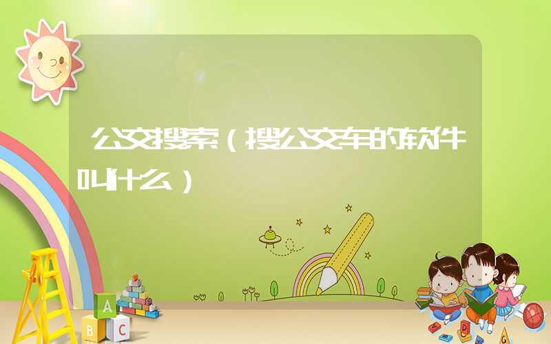 公交搜索（搜公交车的软件叫什么）