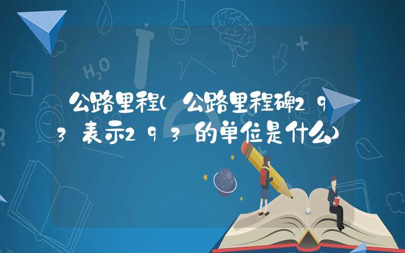 公路里程（公路里程碑293表示293的单位是什么）
