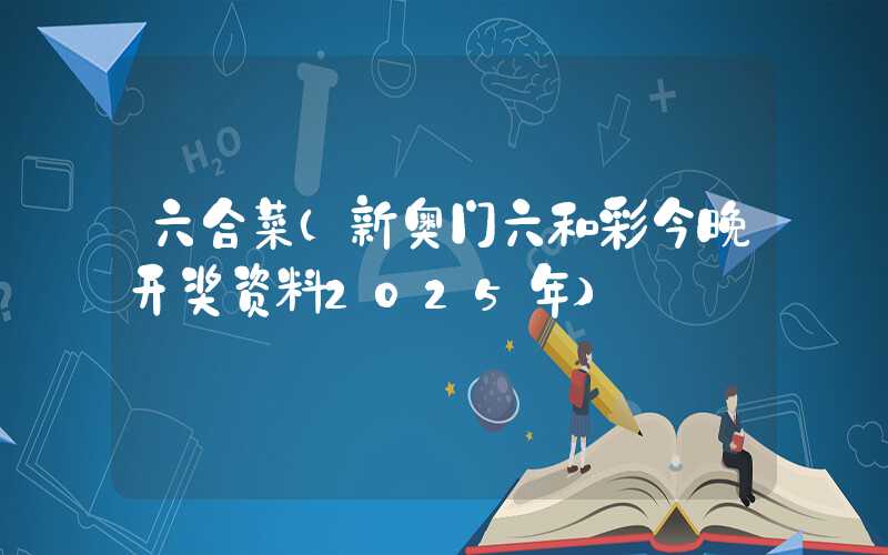 六合菜(新奥门六和彩今晚开奖资料2025年)