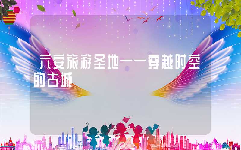 六安旅游圣地——穿越时空的古城