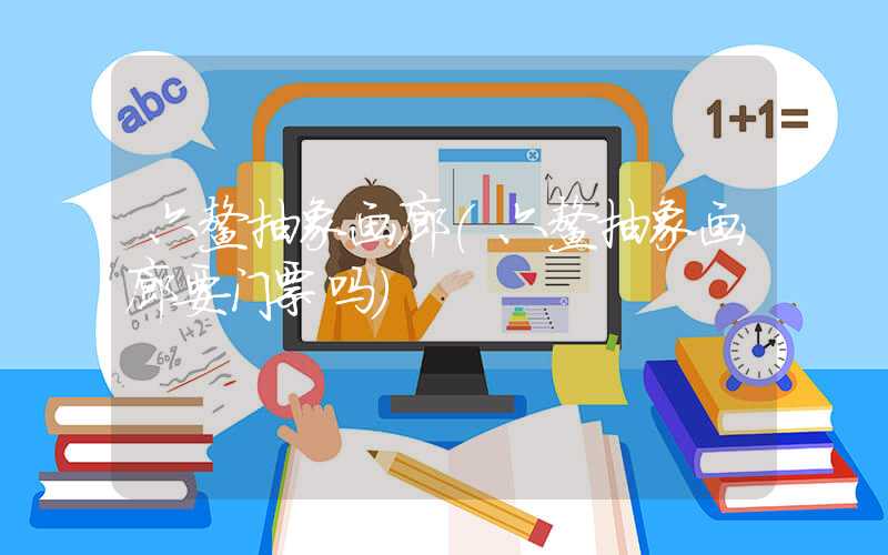 六鳌抽象画廊（六鳌抽象画廊要门票吗）